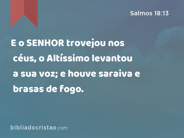 E o SENHOR trovejou nos céus, o Altíssimo levantou a sua voz; e houve saraiva e brasas de fogo. - Salmos 18:13