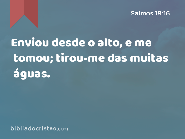 Enviou desde o alto, e me tomou; tirou-me das muitas águas. - Salmos 18:16