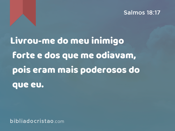 Livrou-me do meu inimigo forte e dos que me odiavam, pois eram mais poderosos do que eu. - Salmos 18:17