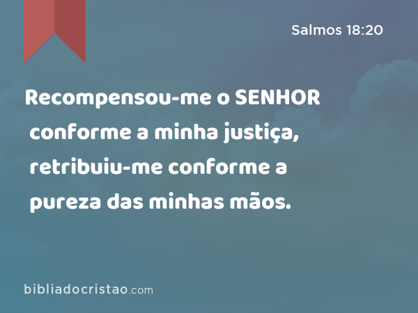 Recompensou-me o SENHOR conforme a minha justiça, retribuiu-me conforme a pureza das minhas mãos. - Salmos 18:20