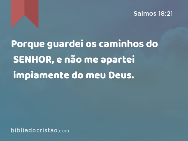 Porque guardei os caminhos do SENHOR, e não me apartei impiamente do meu Deus. - Salmos 18:21