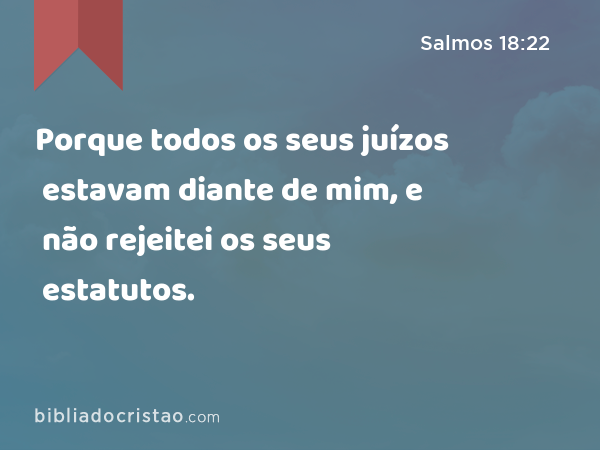 Porque todos os seus juízos estavam diante de mim, e não rejeitei os seus estatutos. - Salmos 18:22