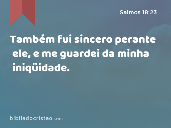 Também fui sincero perante ele, e me guardei da minha iniqüidade. - Salmos 18:23