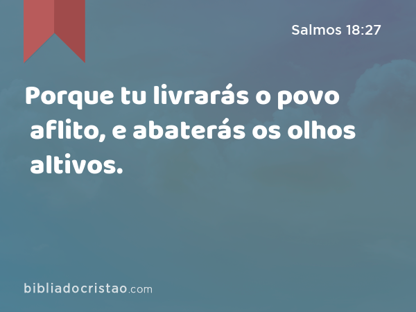 Porque tu livrarás o povo aflito, e abaterás os olhos altivos. - Salmos 18:27