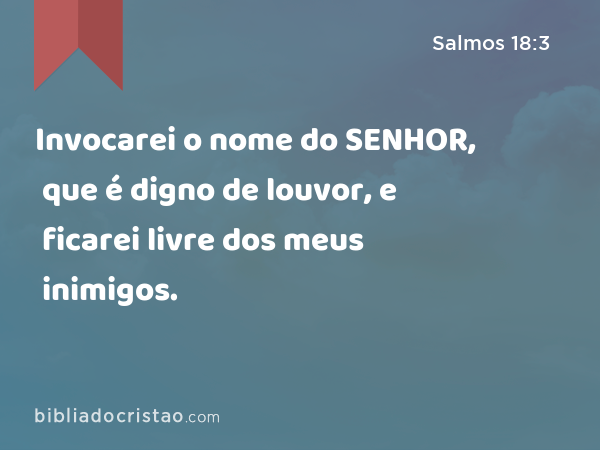 Invocarei o nome do SENHOR, que é digno de louvor, e ficarei livre dos meus inimigos. - Salmos 18:3