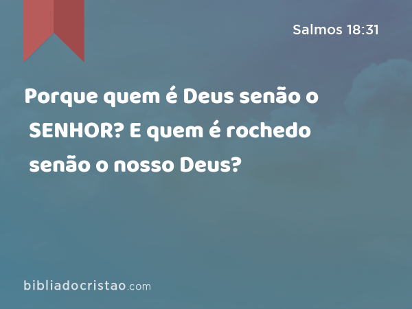 Porque quem é Deus senão o SENHOR? E quem é rochedo senão o nosso Deus? - Salmos 18:31