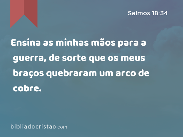 Ensina as minhas mãos para a guerra, de sorte que os meus braços quebraram um arco de cobre. - Salmos 18:34