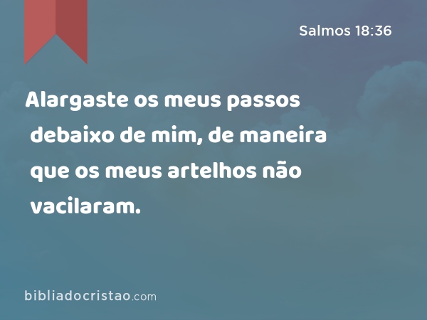 Alargaste os meus passos debaixo de mim, de maneira que os meus artelhos não vacilaram. - Salmos 18:36