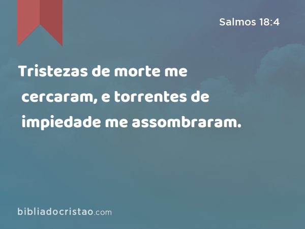 Tristezas de morte me cercaram, e torrentes de impiedade me assombraram. - Salmos 18:4