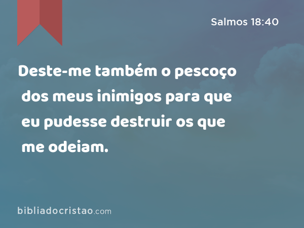 Deste-me também o pescoço dos meus inimigos para que eu pudesse destruir os que me odeiam. - Salmos 18:40