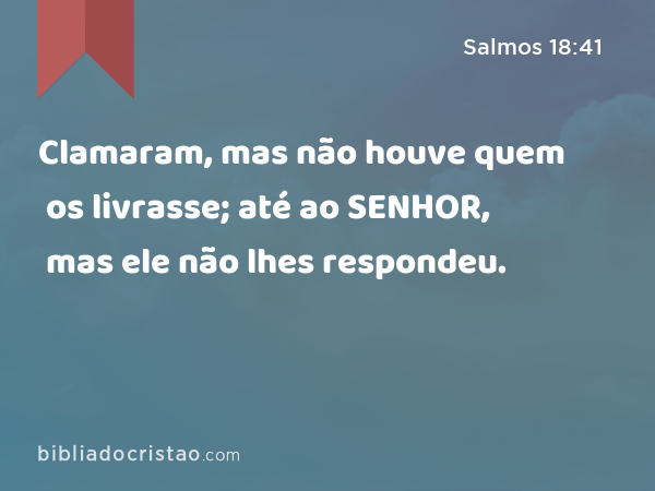 Clamaram, mas não houve quem os livrasse; até ao SENHOR, mas ele não lhes respondeu. - Salmos 18:41