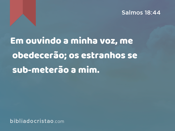 Em ouvindo a minha voz, me obedecerão; os estranhos se sub-meterão a mim. - Salmos 18:44