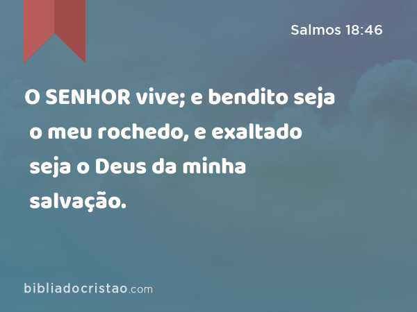 O SENHOR vive; e bendito seja o meu rochedo, e exaltado seja o Deus da minha salvação. - Salmos 18:46