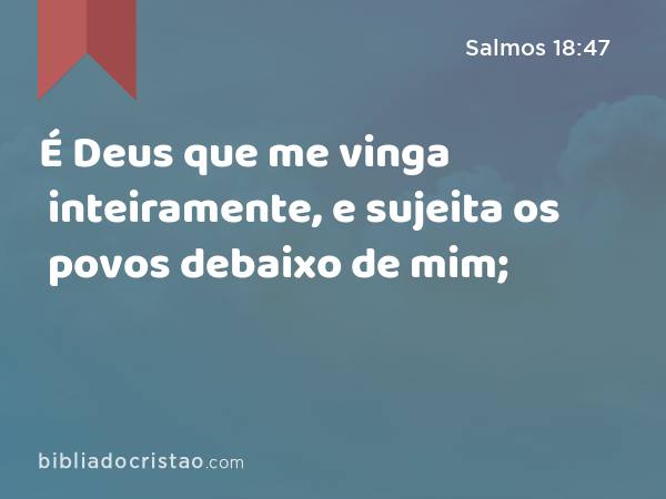 É Deus que me vinga inteiramente, e sujeita os povos debaixo de mim; - Salmos 18:47