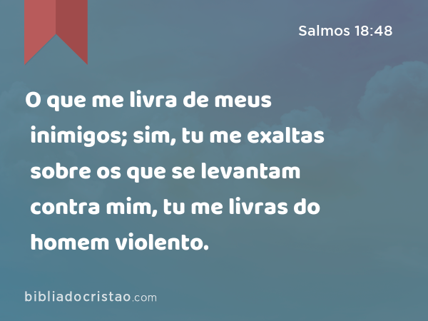 O que me livra de meus inimigos; sim, tu me exaltas sobre os que se levantam contra mim, tu me livras do homem violento. - Salmos 18:48