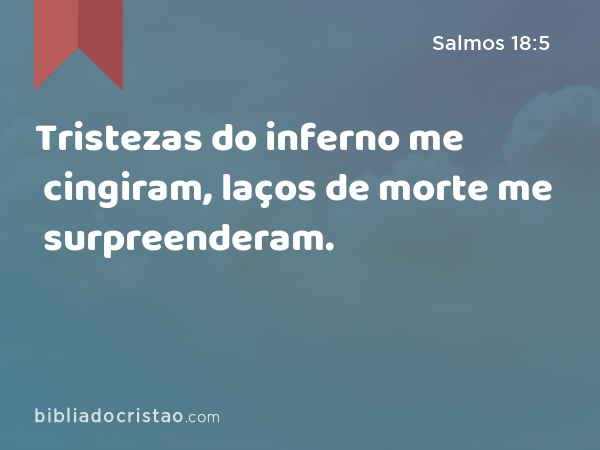 Tristezas do inferno me cingiram, laços de morte me surpreenderam. - Salmos 18:5