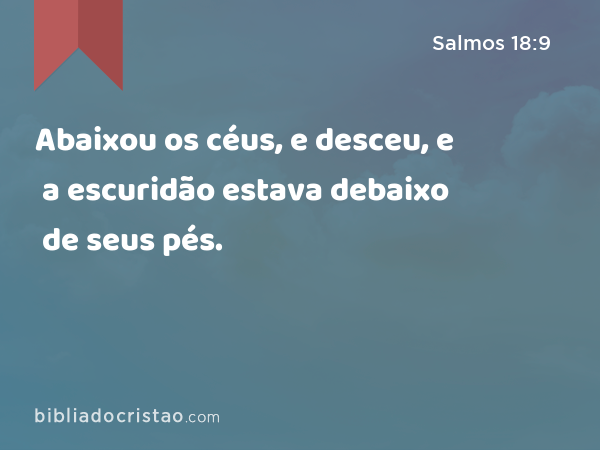 Abaixou os céus, e desceu, e a escuridão estava debaixo de seus pés. - Salmos 18:9