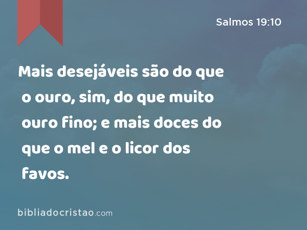 Mais desejáveis são do que o ouro, sim, do que muito ouro fino; e mais doces do que o mel e o licor dos favos. - Salmos 19:10