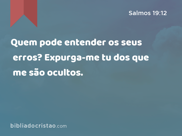 Quem pode entender os seus erros? Expurga-me tu dos que me são ocultos. - Salmos 19:12