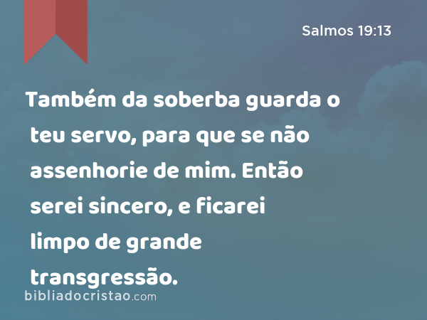 Também da soberba guarda o teu servo, para que se não assenhorie de mim. Então serei sincero, e ficarei limpo de grande transgressão. - Salmos 19:13