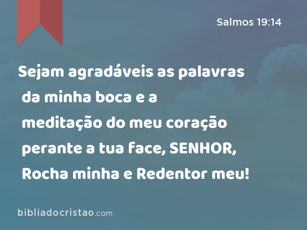 Sejam agradáveis as palavras da minha boca e a meditação do meu coração perante a tua face, SENHOR, Rocha minha e Redentor meu! - Salmos 19:14