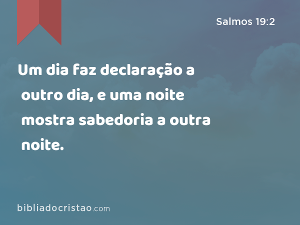 Um dia faz declaração a outro dia, e uma noite mostra sabedoria a outra noite. - Salmos 19:2