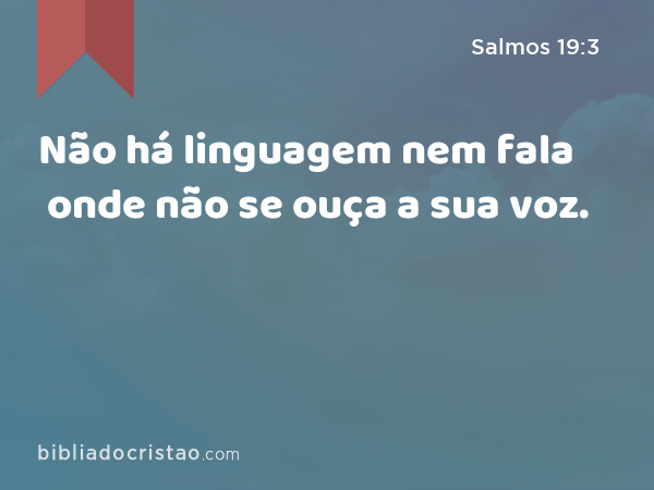 Não há linguagem nem fala onde não se ouça a sua voz. - Salmos 19:3