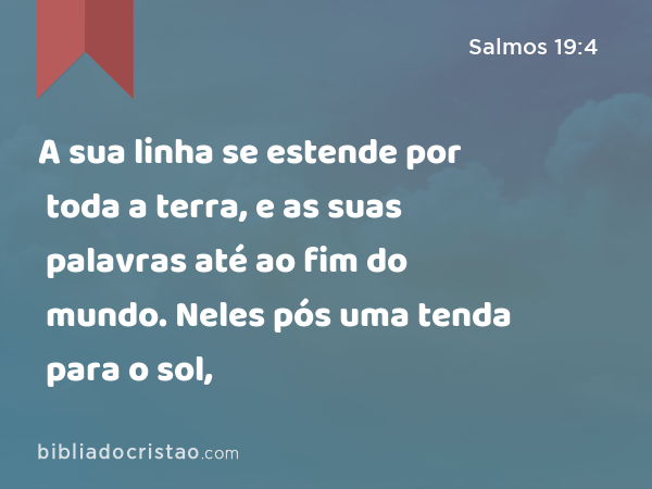 A sua linha se estende por toda a terra, e as suas palavras até ao fim do mundo. Neles pós uma tenda para o sol, - Salmos 19:4