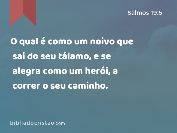 O qual é como um noivo que sai do seu tálamo, e se alegra como um herói, a correr o seu caminho. - Salmos 19:5