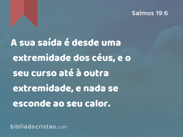 A sua saída é desde uma extremidade dos céus, e o seu curso até à outra extremidade, e nada se esconde ao seu calor. - Salmos 19:6