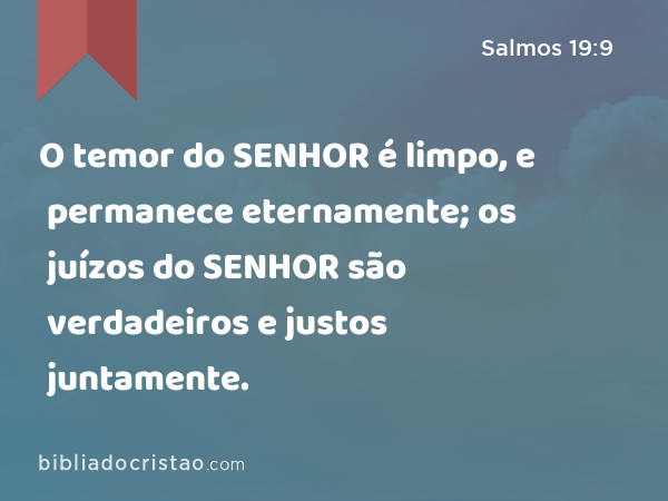 O temor do SENHOR é limpo, e permanece eternamente; os juízos do SENHOR são verdadeiros e justos juntamente. - Salmos 19:9