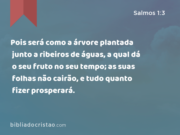 Pois será como a árvore plantada junto a ribeiros de águas, a qual dá o seu fruto no seu tempo; as suas folhas não cairão, e tudo quanto fizer prosperará. - Salmos 1:3