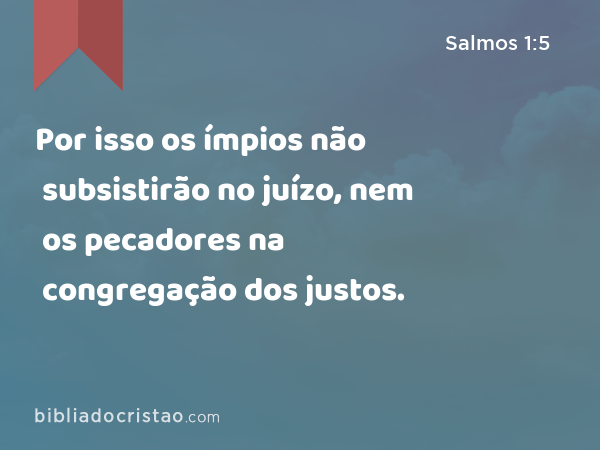 Por isso os ímpios não subsistirão no juízo, nem os pecadores na congregação dos justos. - Salmos 1:5