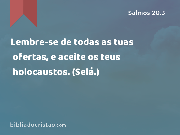 Lembre-se de todas as tuas ofertas, e aceite os teus holocaustos. (Selá.) - Salmos 20:3