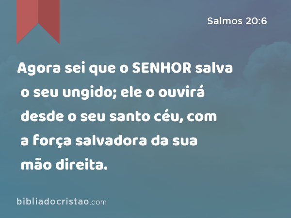 Agora sei que o SENHOR salva o seu ungido; ele o ouvirá desde o seu santo céu, com a força salvadora da sua mão direita. - Salmos 20:6