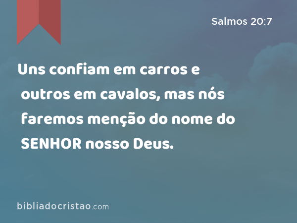 Uns confiam em carros e outros em cavalos, mas nós faremos menção do nome do SENHOR nosso Deus. - Salmos 20:7