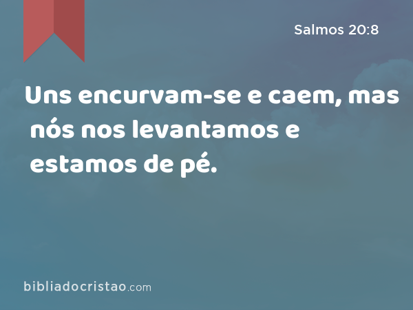 Uns encurvam-se e caem, mas nós nos levantamos e estamos de pé. - Salmos 20:8