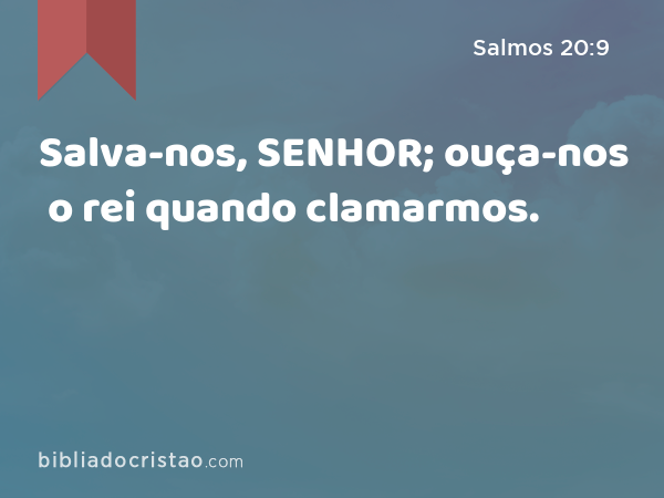 Salva-nos, SENHOR; ouça-nos o rei quando clamarmos. - Salmos 20:9