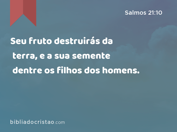 Seu fruto destruirás da terra, e a sua semente dentre os filhos dos homens. - Salmos 21:10