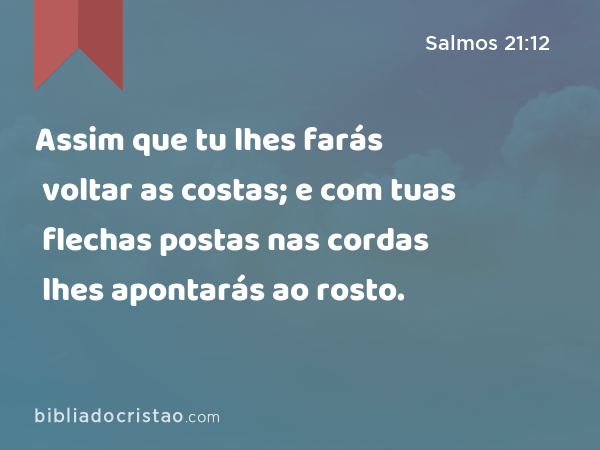 Assim que tu lhes farás voltar as costas; e com tuas flechas postas nas cordas lhes apontarás ao rosto. - Salmos 21:12