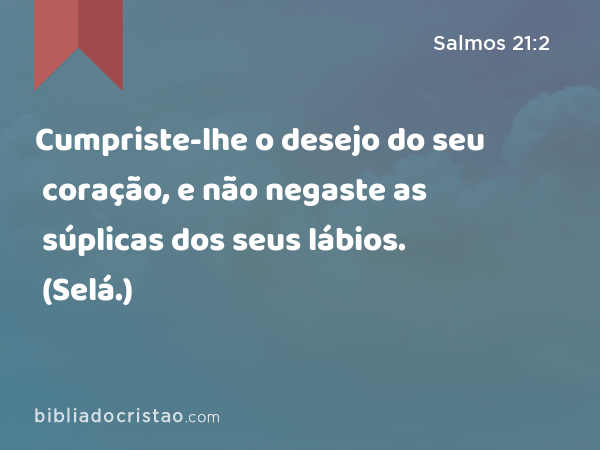 Cumpriste-lhe o desejo do seu coração, e não negaste as súplicas dos seus lábios. (Selá.) - Salmos 21:2