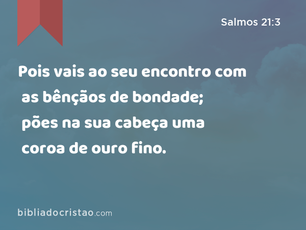 Pois vais ao seu encontro com as bênçãos de bondade; pões na sua cabeça uma coroa de ouro fino. - Salmos 21:3