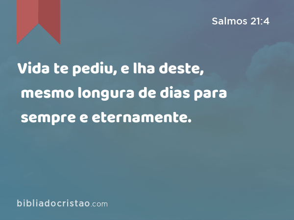 Vida te pediu, e lha deste, mesmo longura de dias para sempre e eternamente. - Salmos 21:4