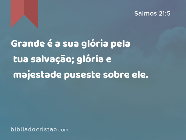 Grande é a sua glória pela tua salvação; glória e majestade puseste sobre ele. - Salmos 21:5