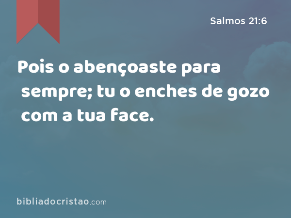 Pois o abençoaste para sempre; tu o enches de gozo com a tua face. - Salmos 21:6