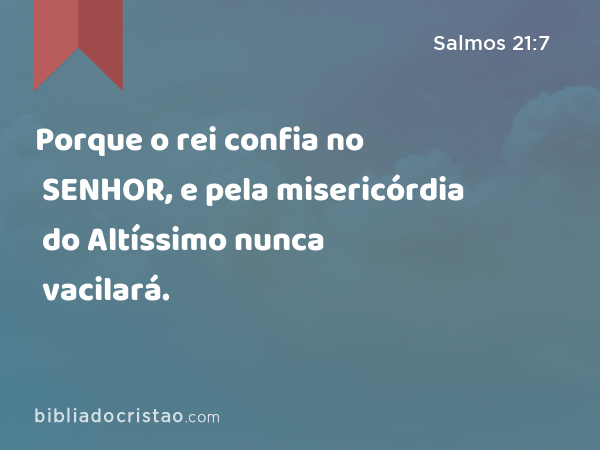 Porque o rei confia no SENHOR, e pela misericórdia do Altíssimo nunca vacilará. - Salmos 21:7