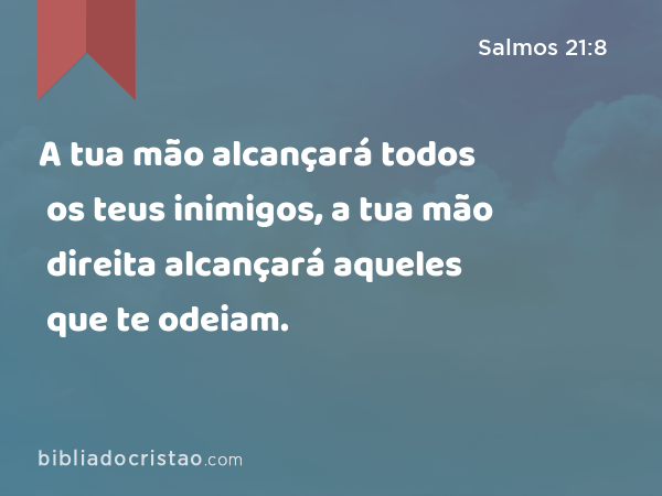 A tua mão alcançará todos os teus inimigos, a tua mão direita alcançará aqueles que te odeiam. - Salmos 21:8