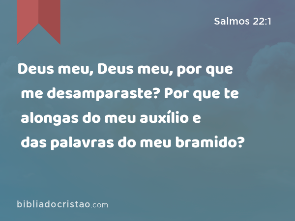 Deus meu, Deus meu, por que me desamparaste? Por que te alongas do meu auxílio e das palavras do meu bramido? - Salmos 22:1