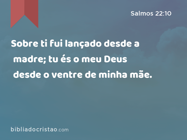 Sobre ti fui lançado desde a madre; tu és o meu Deus desde o ventre de minha mãe. - Salmos 22:10