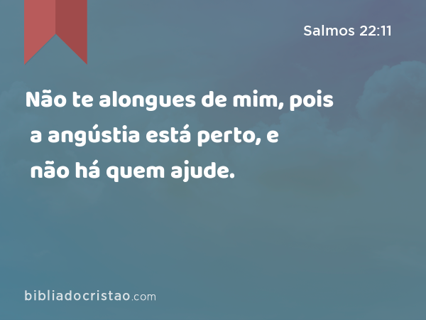 Não te alongues de mim, pois a angústia está perto, e não há quem ajude. - Salmos 22:11